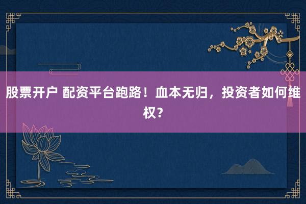 股票开户 配资平台跑路！血本无归，投资者如何维权？