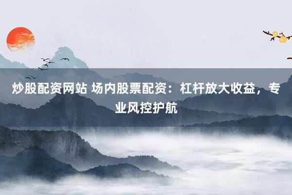 炒股配资网站 场内股票配资：杠杆放大收益，专业风控护航