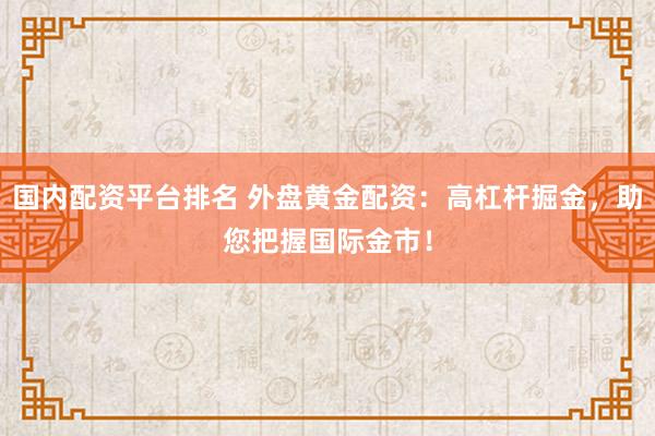 国内配资平台排名 外盘黄金配资：高杠杆掘金，助您把握国际金市！