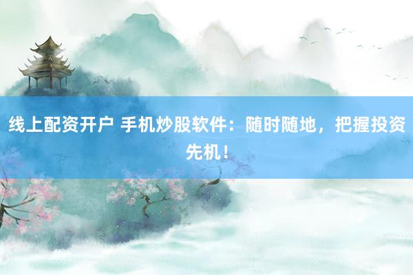 线上配资开户 手机炒股软件:随时随地,把握投资先机!
