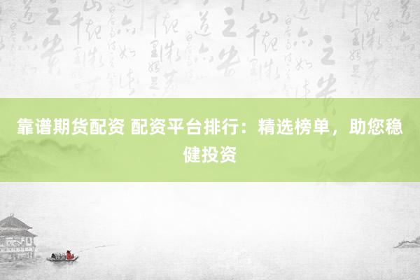 靠谱期货配资 配资平台排行：精选榜单，助您稳健投资