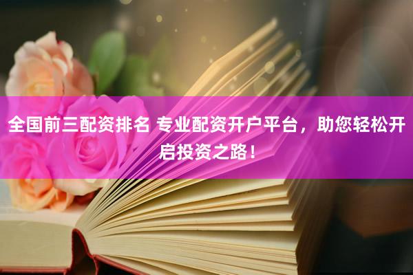 全国前三配资排名 专业配资开户平台,助您轻松开启投资之路!