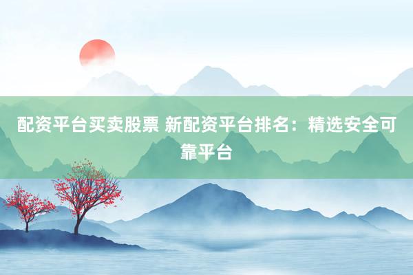 配资平台买卖股票 新配资平台排名：精选安全可靠平台