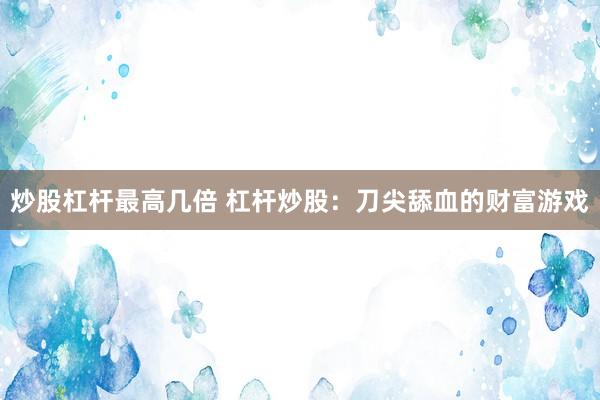 炒股杠杆最高几倍 杠杆炒股:刀尖舔血的财富游戏