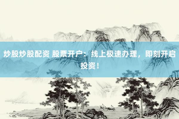 炒股炒股配资 股票开户：线上极速办理，即刻开启投资！