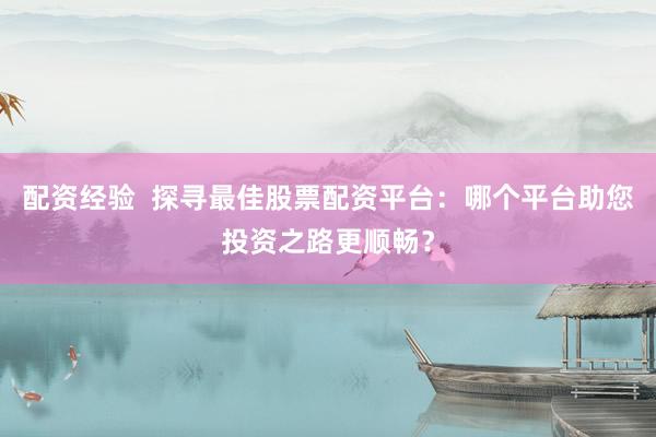 配资经验  探寻最佳股票配资平台：哪个平台助您投资之路更顺畅？