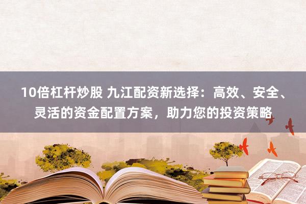 10倍杠杆炒股 九江配资新选择：高效、安全、灵活的资金配置方案，助力您的投资策略