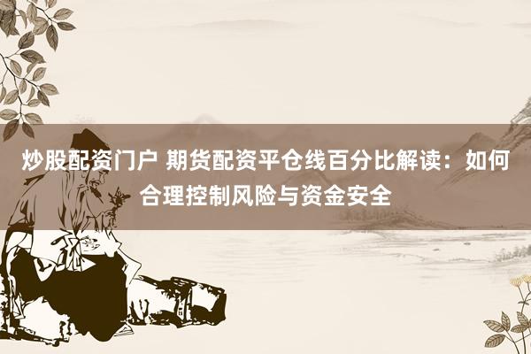 炒股配资门户 期货配资平仓线百分比解读:如何合理控制风险与资金安全
