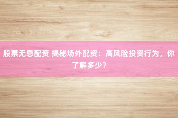 股票无息配资 揭秘场外配资：高风险投资行为，你了解多少？