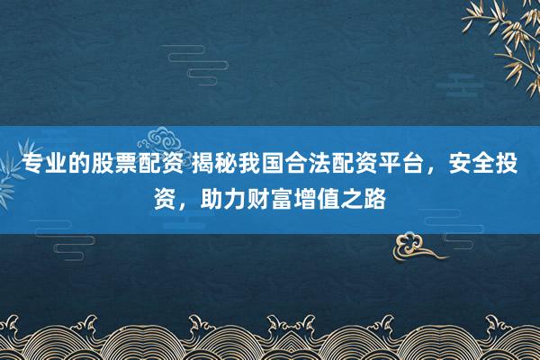 专业的股票配资 揭秘我国合法配资平台，安全投资，助力财富增值之路