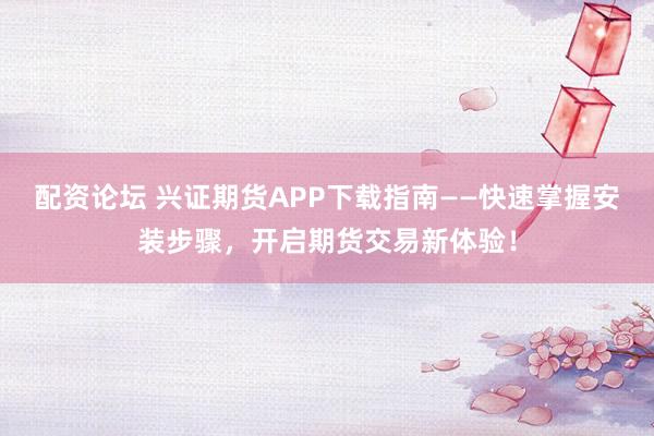 配资论坛 兴证期货APP下载指南——快速掌握安装步骤,开启期货交易新体验!