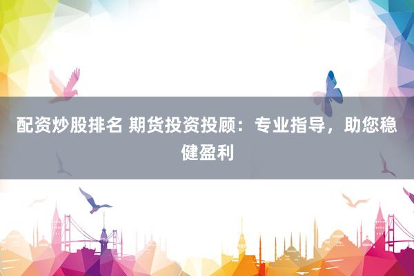 配资炒股排名 期货投资投顾：专业指导，助您稳健盈利