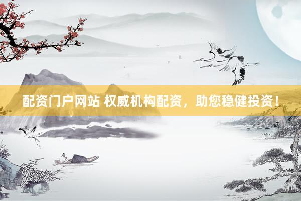 配资门户网站 权威机构配资,助您稳健投资!
