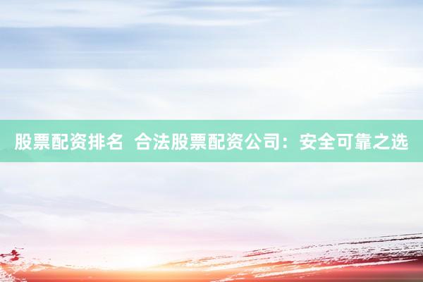 股票配资排名  合法股票配资公司：安全可靠之选