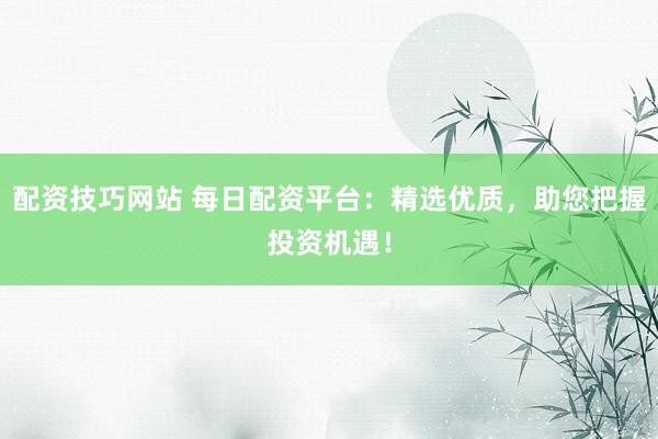 配资技巧网站 每日配资平台：精选优质，助您把握投资机遇！
