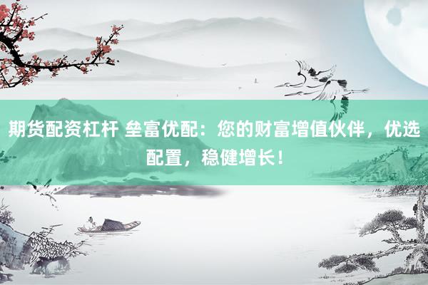 期货配资杠杆 垒富优配：您的财富增值伙伴，优选配置，稳健增长！