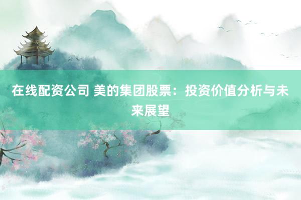 在线配资公司 美的集团股票:投资价值分析与未来展望