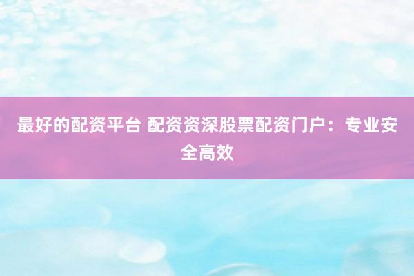 最好的配资平台 配资资深股票配资门户：专业安全高效