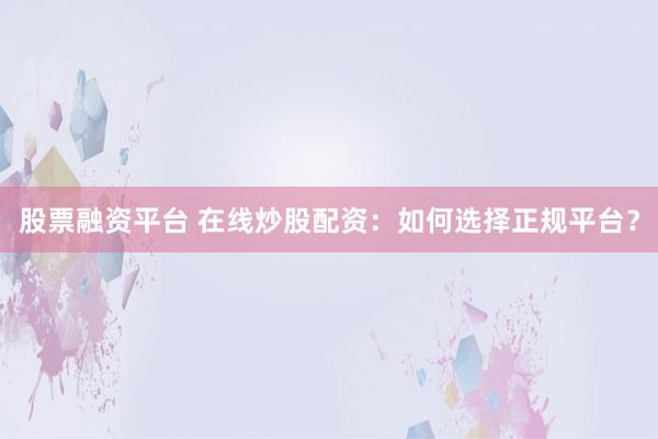 股票融资平台 在线炒股配资：如何选择正规平台？