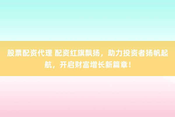 股票配资代理 配资红旗飘扬，助力投资者扬帆起航，开启财富增长新篇章！