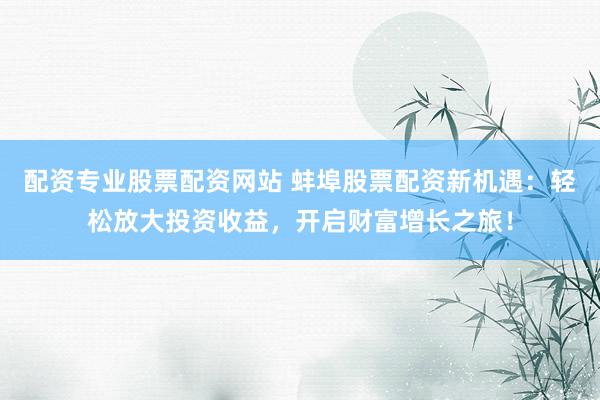 配资专业股票配资网站 蚌埠股票配资新机遇：轻松放大投资收益，开启财富增长之旅！