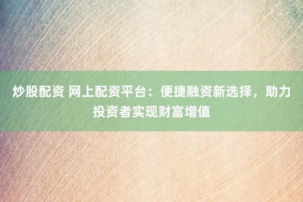 炒股配资 网上配资平台：便捷融资新选择，助力投资者实现财富增值