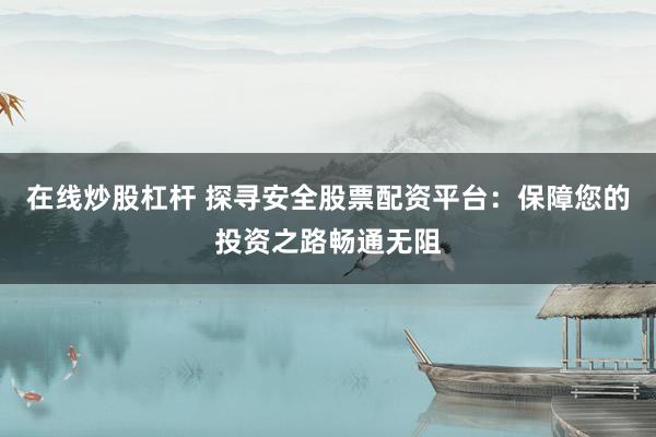 在线炒股杠杆 探寻安全股票配资平台:保障您的投资之路畅通无阻
