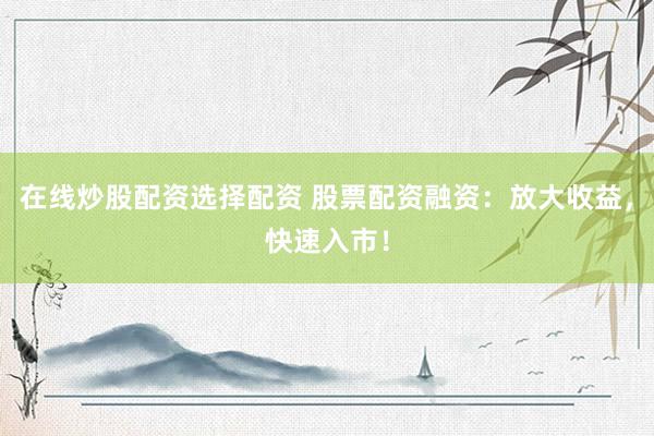 在线炒股配资选择配资 股票配资融资：放大收益，快速入市！