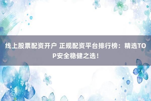 线上股票配资开户 正规配资平台排行榜：精选TOP安全稳健之选！