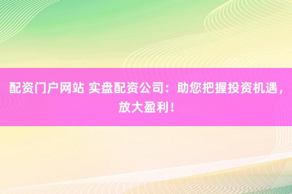 配资门户网站 实盘配资公司：助您把握投资机遇，放大盈利！