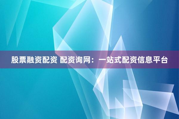 股票融资配资 配资询网：一站式配资信息平台