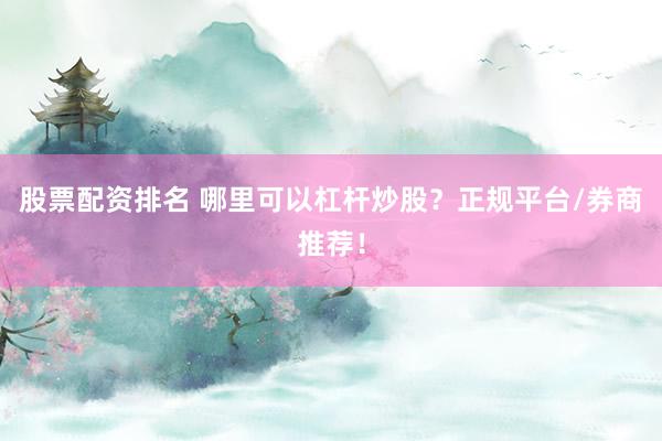 股票配资排名 哪里可以杠杆炒股？正规平台/券商推荐！