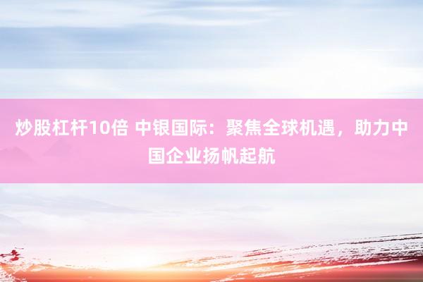 炒股杠杆10倍 中银国际:聚焦全球机遇,助力中国企业扬帆起航