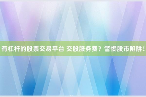 有杠杆的股票交易平台 交股服务费？警惕股市陷阱！