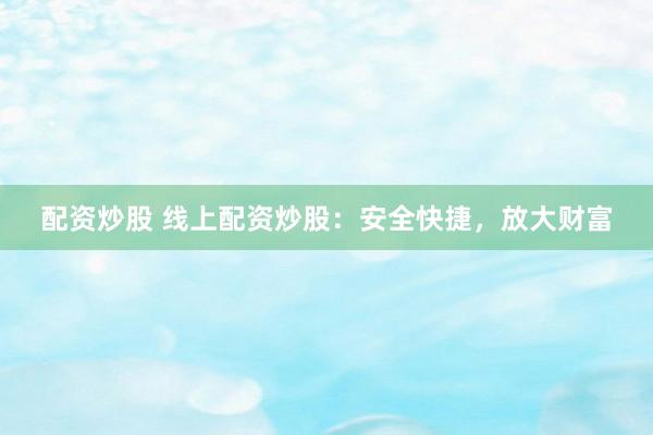 配资炒股 线上配资炒股：安全快捷，放大财富