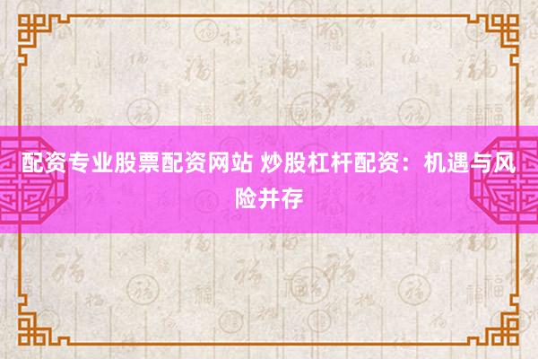 配资专业股票配资网站 炒股杠杆配资：机遇与风险并存