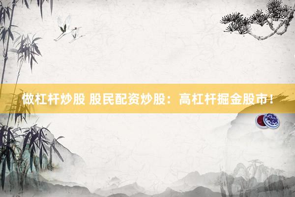 做杠杆炒股 股民配资炒股:高杠杆掘金股市!