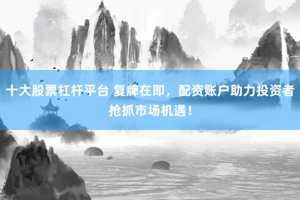 十大股票杠杆平台 复牌在即，配资账户助力投资者抢抓市场机遇！