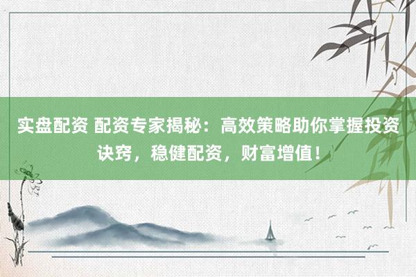 实盘配资 配资专家揭秘：高效策略助你掌握投资诀窍，稳健配资，财富增值！
