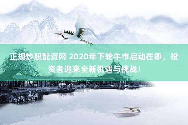 正规炒股配资网 2020年下轮牛市启动在即，投资者迎来全新机遇与挑战！