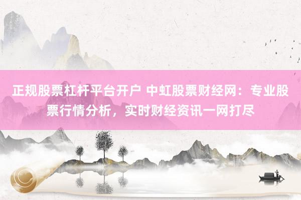 正规股票杠杆平台开户 中虹股票财经网：专业股票行情分析，实时财经资讯一网打尽
