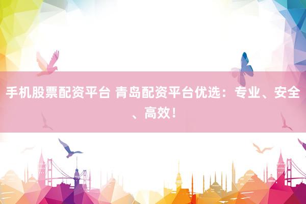 手机股票配资平台 青岛配资平台优选：专业、安全、高效！