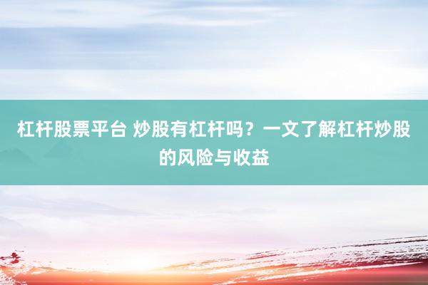 杠杆股票平台 炒股有杠杆吗？一文了解杠杆炒股的风险与收益
