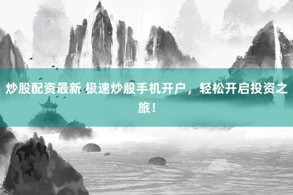炒股配资最新 极速炒股手机开户，轻松开启投资之旅！