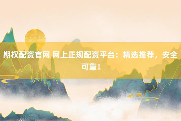 期权配资官网 网上正规配资平台：精选推荐，安全可靠！