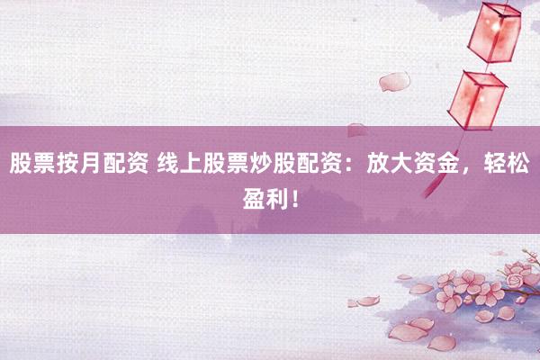 股票按月配资 线上股票炒股配资：放大资金，轻松盈利！
