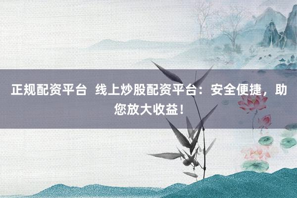 正规配资平台  线上炒股配资平台：安全便捷，助您放大收益！