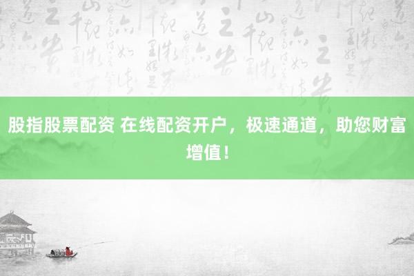股指股票配资 在线配资开户，极速通道，助您财富增值！