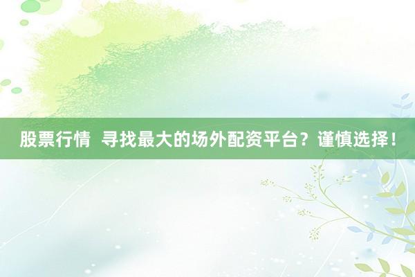 股票行情  寻找最大的场外配资平台？谨慎选择！