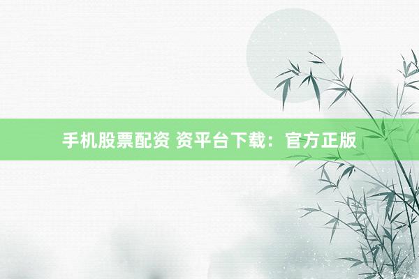 手机股票配资 资平台下载：官方正版
